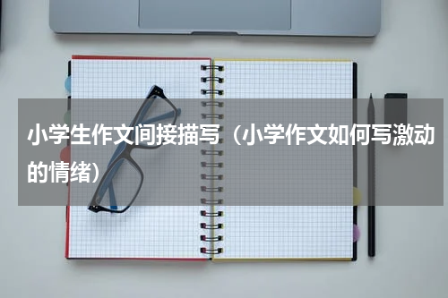 小学生作文间接描写（小学作文如何写激动的情绪）