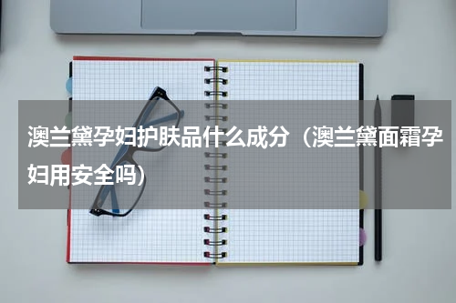 澳兰黛孕妇护肤品什么成分（澳兰黛面霜孕妇用安全吗）