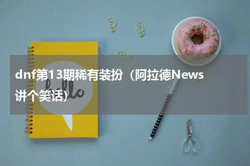 dnf第13期稀有装扮（阿拉德News讲个笑话）