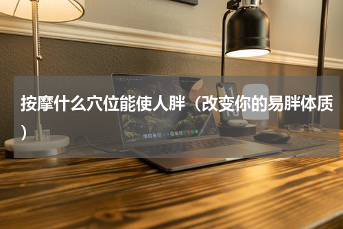 按摩什么穴位能使人胖（改变你的易胖体质）