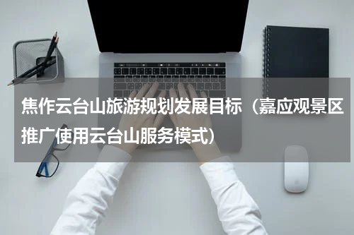 焦作云台山旅游规划发展目标（嘉应观景区推广使用云台山服务模式）