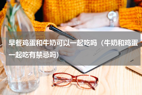 早餐鸡蛋和牛奶可以一起吃吗（牛奶和鸡蛋一起吃有禁忌吗）