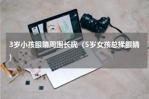 3岁小孩眼睛周围长疣（5岁女孩总揉眼睛）