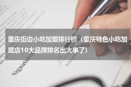 重庆街边小吃加盟排行榜（重庆特色小吃加盟店10大品牌排名出大事了）