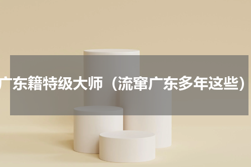 广东籍特级大师（流窜广东多年这些）
