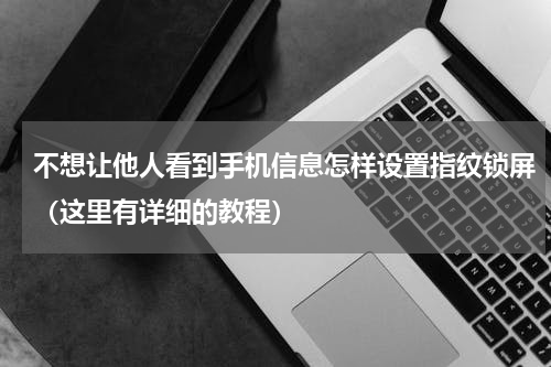 不想让他人看到手机信息怎样设置指纹锁屏（这里有详细的教程）