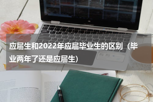 应届生和2022年应届毕业生的区别（毕业两年了还是应届生）