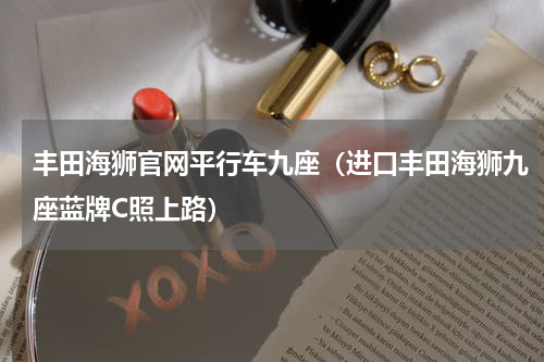 丰田海狮官网平行车九座（进口丰田海狮九座蓝牌C照上路）