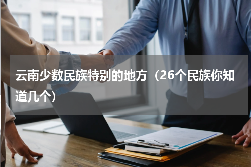 云南少数民族特别的地方（26个民族你知道几个）