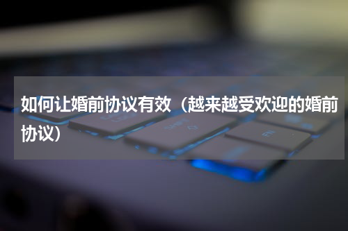 如何让婚前协议有效（越来越受欢迎的婚前协议）