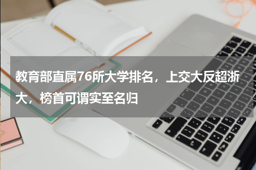 教育部直属76所大学排名，上交大反超浙大，榜首可谓实至名归