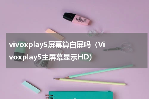 vivoxplay5屏幕算白屏吗（Vivoxplay5主屏幕显示HD）
