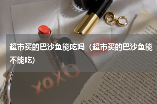 超市买的巴沙鱼能吃吗（超市买的巴沙鱼能不能吃）