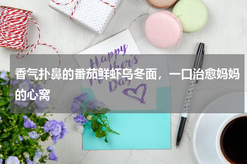 香气扑鼻的番茄鲜虾乌冬面，一口治愈妈妈的心窝