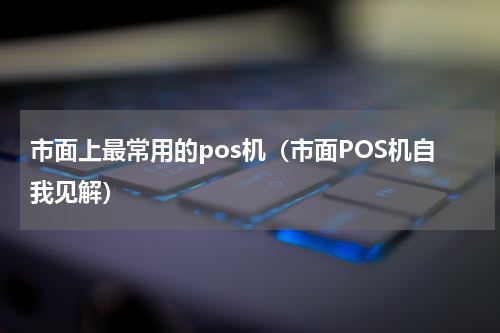 市面上最常用的pos机（市面POS机自我见解）