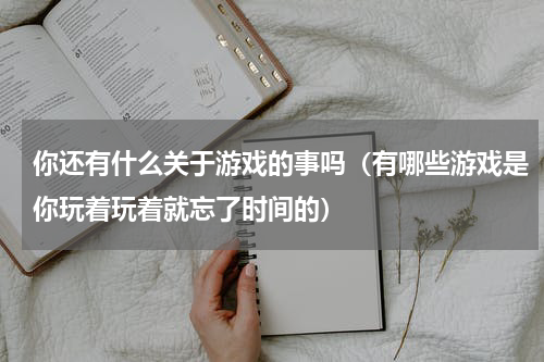 你还有什么关于游戏的事吗（有哪些游戏是你玩着玩着就忘了时间的）