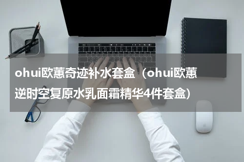 ohui欧蕙奇迹补水套盒（ohui欧蕙逆时空复原水乳面霜精华4件套盒）