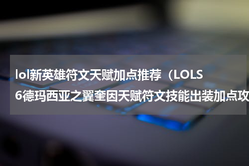 lol新英雄符文天赋加点推荐（LOLS6德玛西亚之翼奎因天赋符文技能出装加点攻略）