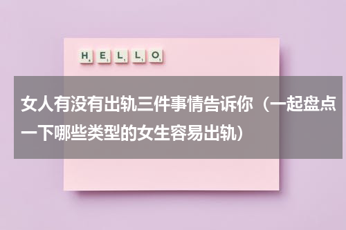 女人有没有出轨三件事情告诉你（一起盘点一下哪些类型的女生容易出轨）