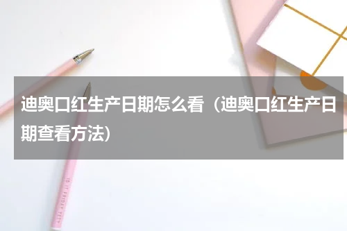 迪奥口红生产日期怎么看（迪奥口红生产日期查看方法）