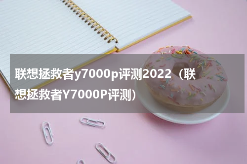 联想拯救者y7000p评测2022（联想拯救者Y7000P评测）