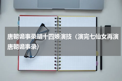 唐朝诡事录胡十四娘演技（演完七仙女再演唐朝诡事录）