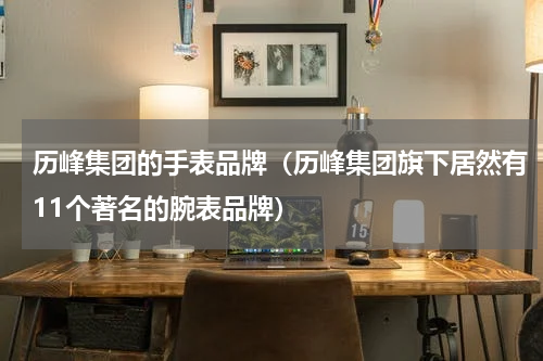 历峰集团的手表品牌（历峰集团旗下居然有11个著名的腕表品牌）