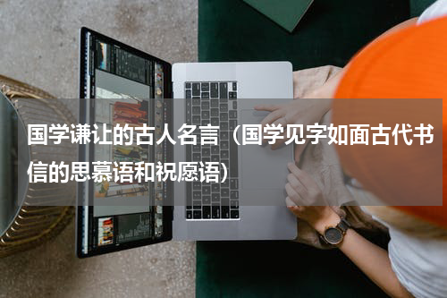 国学谦让的古人名言（国学见字如面古代书信的思慕语和祝愿语）