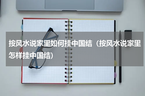 按风水说家里如何挂中国结（按风水说家里怎样挂中国结）
