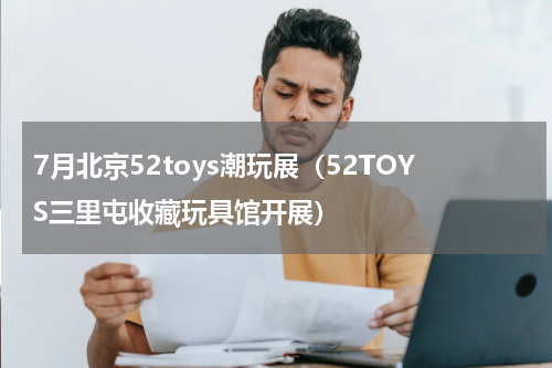 7月北京52toys潮玩展（52TOYS三里屯收藏玩具馆开展）
