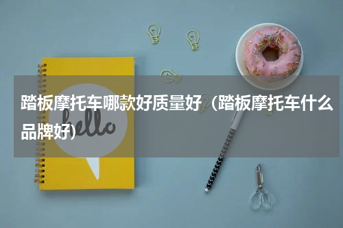 踏板摩托车哪款好质量好（踏板摩托车什么品牌好）