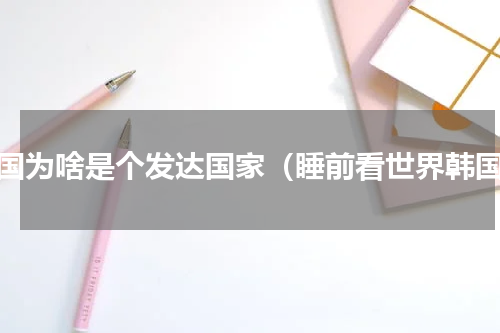 韩国为啥是个发达国家（睡前看世界韩国）