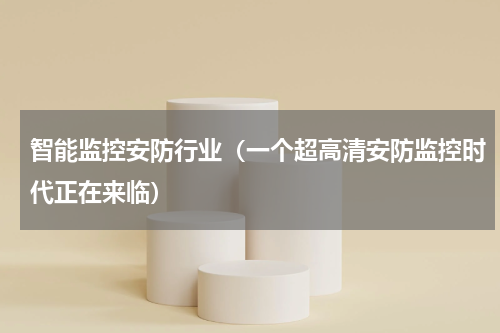 智能监控安防行业（一个超高清安防监控时代正在来临）
