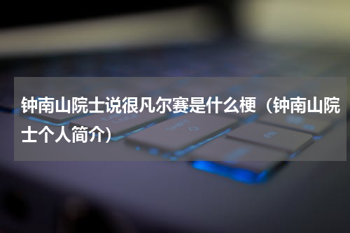 钟南山院士说很凡尔赛是什么梗（钟南山院士个人简介）