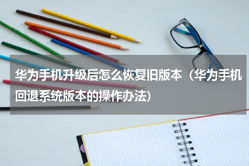 华为手机升级后怎么恢复旧版本（华为手机回退系统版本的操作办法）