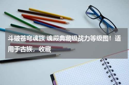 斗破苍穹魂族 魂殿典藏级战力等级图！适用于古族，收藏