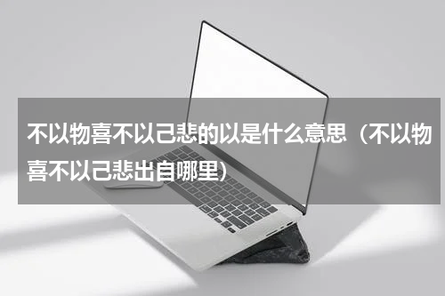 不以物喜不以己悲的以是什么意思（不以物喜不以己悲出自哪里）