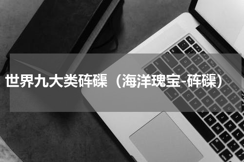 世界九大类砗磲（海洋瑰宝-砗磲）