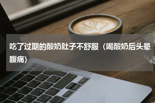吃了过期的酸奶肚子不舒服（喝酸奶后头晕腹痛）