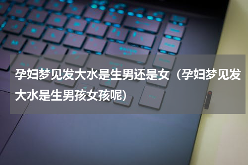 孕妇梦见发大水是生男还是女（孕妇梦见发大水是生男孩女孩呢）