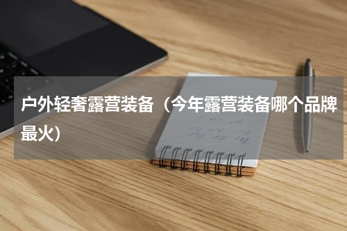 户外轻奢露营装备（今年露营装备哪个品牌最火）