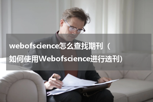 webofscience怎么查找期刊（如何使用Webofscience进行选刊）