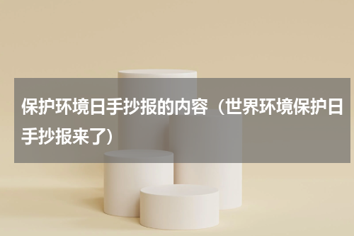 保护环境日手抄报的内容（世界环境保护日手抄报来了）