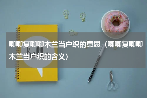 唧唧复唧唧木兰当户织的意思（唧唧复唧唧木兰当户织的含义）