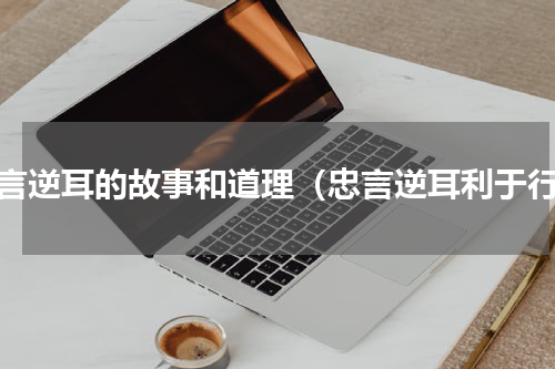 忠言逆耳的故事和道理（忠言逆耳利于行）