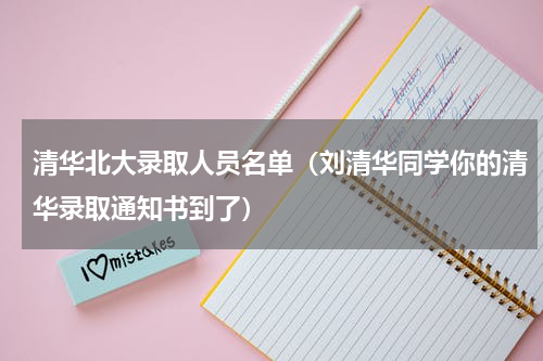 清华北大录取人员名单（刘清华同学你的清华录取通知书到了）