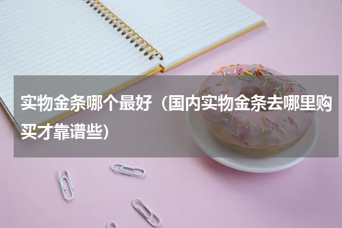 实物金条哪个最好（国内实物金条去哪里购买才靠谱些）