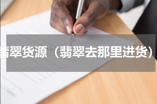 翡翠货源（翡翠去那里进货）
