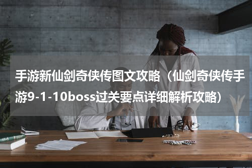手游新仙剑奇侠传图文攻略（仙剑奇侠传手游9-1-10boss过关要点详细解析攻略）