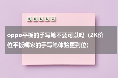 oppo平板的手写笔不要可以吗（2K价位平板哪家的手写笔体验更到位）